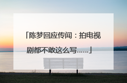 陈梦回应传闻：拍电视剧都不敢这么写……