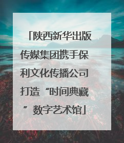 陕西新华出版传媒集团携手保利文化传播公司打造“时间典藏”数字艺术馆
