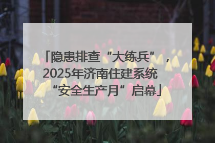 隐患排查“大练兵”，2025年济南住建系统“安全生产月”启幕