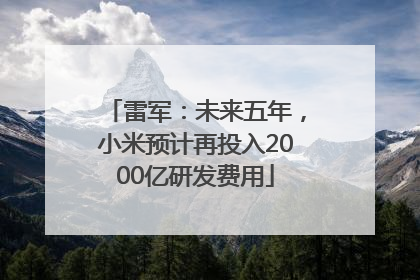 雷军：未来五年，小米预计再投入2000亿研发费用