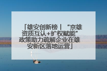雄安创新榜丨“京雄资质互认+扩权赋能”政策助力疏解企业在雄安新区落地运营