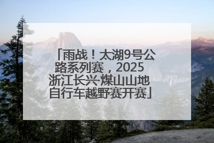 雨战！太湖9号公路系列赛，2025浙江长兴·煤山山地自行车越野赛开赛