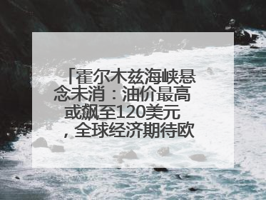霍尔木兹海峡悬念未消：油价最高或飙至120美元，全球经济期待欧佩克“加油”