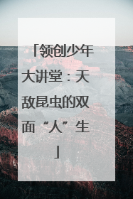 领创少年大讲堂：天敌昆虫的双面“人”生