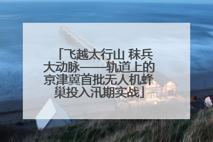飞越太行山 秣兵大动脉——轨道上的京津冀首批无人机蜂巢投入汛期实战