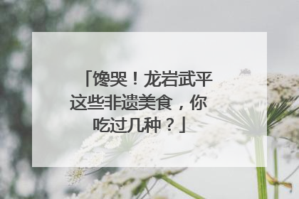 馋哭！龙岩武平这些非遗美食，你吃过几种？