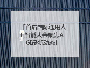 首届国际通用人工智能大会聚焦AGI最新动态