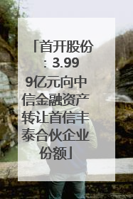 首开股份：3.999亿元向中信金融资产转让首信丰泰合伙企业份额