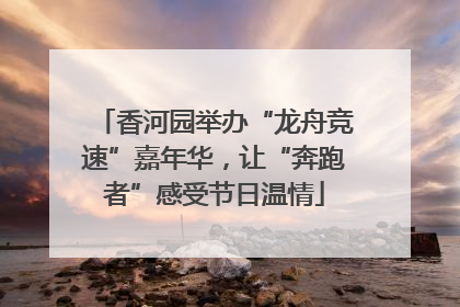 香河园举办“龙舟竞速”嘉年华，让“奔跑者”感受节日温情