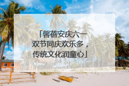 馨蓓安庆六一 双节同庆欢乐多，传统文化润童心
