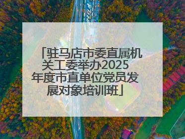 驻马店市委直属机关工委举办2025年度市直单位党员发展对象培训班
