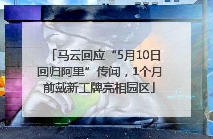 马云回应“5月10日回归阿里”传闻，1个月前戴新工牌亮相园区
