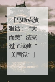 马斯克放狠话：“大而美”法案过了就建“美国党”