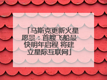 马斯克更新火星愿景：首艘飞船最快明年启程 将建立星际互联网