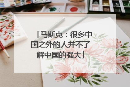 马斯克：很多中国之外的人并不了解中国的强大