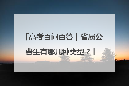 高考百问百答｜省属公费生有哪几种类型？