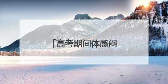 高考期间体感闷热多雷雨，福建考生请提前出行