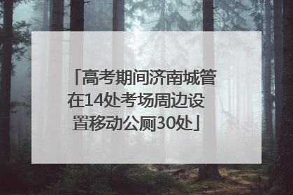 高考期间济南城管在14处考场周边设置移动公厕30处