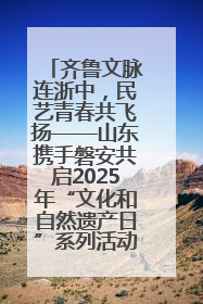 齐鲁文脉连浙中，民艺青春共飞扬——山东携手磐安共启2025年“文化和自然遗产日”系列活动