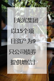 龙光集团以15个项目资产为9只公司债券提供增信