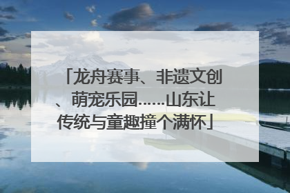 龙舟赛事、非遗文创、萌宠乐园……山东让传统与童趣撞个满怀