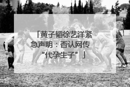 黄子韬徐艺洋紧急声明：否认网传 “代孕生子”