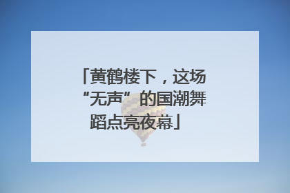 黄鹤楼下，这场“无声”的国潮舞蹈点亮夜幕