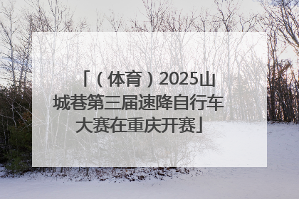 （体育）2025山城巷第三届速降自行车大赛在重庆开赛