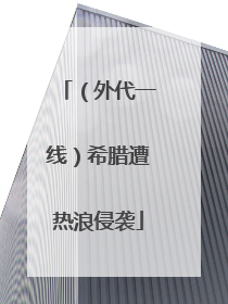 （外代一线）希腊遭热浪侵袭