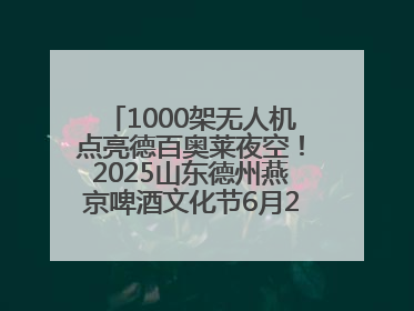 1000架无人机点亮德百奥莱夜空！2025山东德州燕京啤酒文化节6月20日启幕