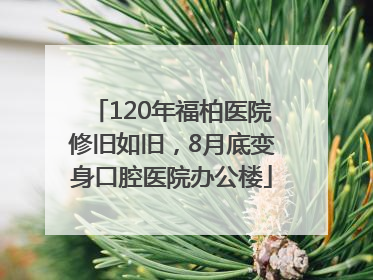 120年福柏医院修旧如旧，8月底变身口腔医院办公楼