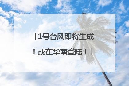 1号台风即将生成！或在华南登陆！