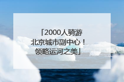 2000人骑游北京城市副中心！领略运河之美