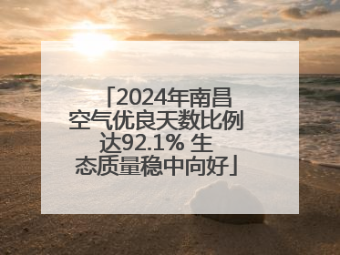 2024年南昌空气优良天数比例达92.1% 生态质量稳中向好