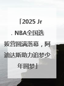 2025 Jr. NBA全国选拔营圆满落幕，阿迪达斯助力追梦少年圆梦