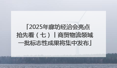 2025年廊坊经洽会亮点抢先看（七）丨商贸物流领域一批标志性成果将集中发布