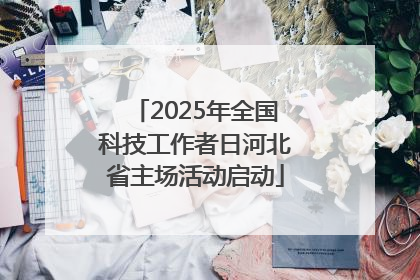 2025年全国科技工作者日河北省主场活动启动