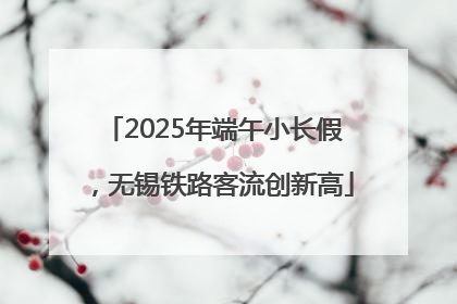 2025年端午小长假，无锡铁路客流创新高