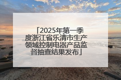 2025年第一季度浙江省乐清市生产领域控制电器产品监督抽查结果发布