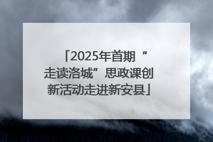 2025年首期“走读洛城”思政课创新活动走进新安县