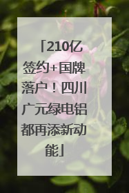210亿签约+国牌落户！四川广元绿电铝都再添新动能