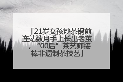 21岁女孩炒茶锅前连站数月手上长出老茧，“00后”茶艺师接棒非遗制茶技艺