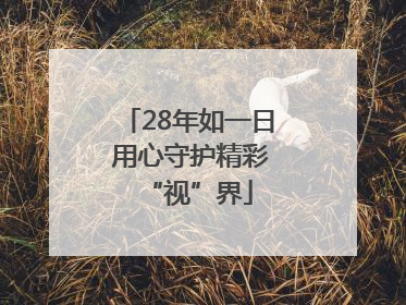 28年如一日 用心守护精彩“视”界