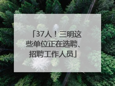 37人！三明这些单位正在选聘、招聘工作人员