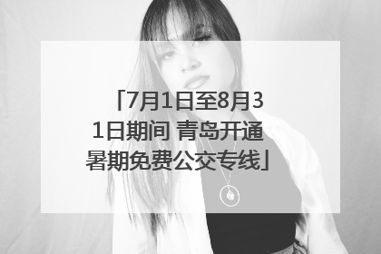 7月1日至8月31日期间 青岛开通暑期免费公交专线
