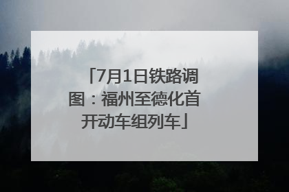 7月1日铁路调图：福州至德化首开动车组列车