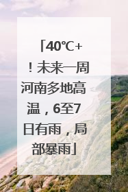 40℃+！未来一周河南多地高温，6至7日有雨，局部暴雨