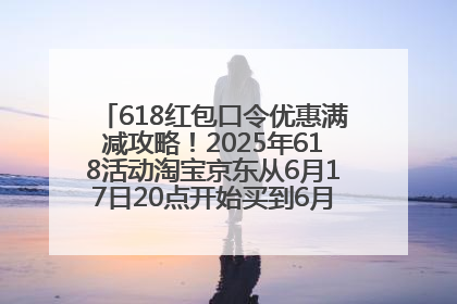 618红包口令优惠满减攻略！2025年618活动淘宝京东从6月17日20点开始买到6月18日最便宜划算！