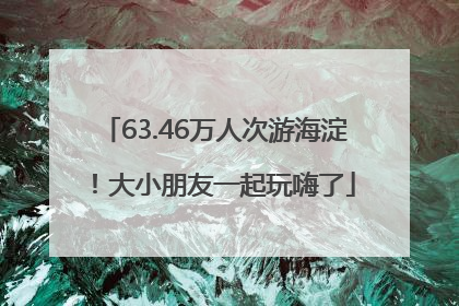 63.46万人次游海淀！大小朋友一起玩嗨了