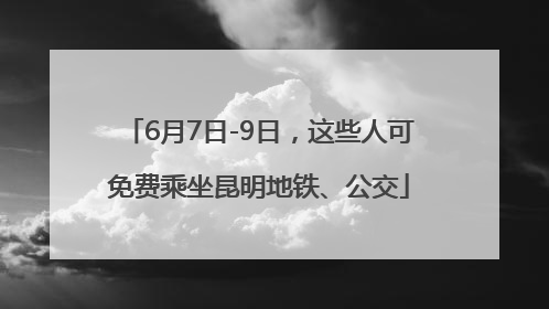 6月7日-9日，这些人可免费乘坐昆明地铁、公交